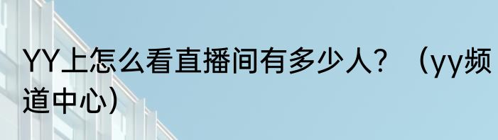 YY上怎么看直播间有多少人？（yy频道中心）