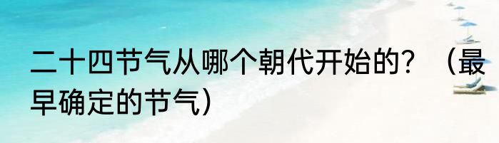 二十四节气从哪个朝代开始的？（最早确定的节气）