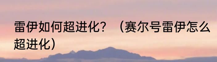 雷伊如何超进化？（赛尔号雷伊怎么超进化）