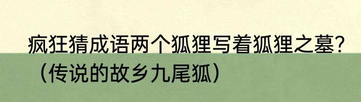 疯狂猜成语两个狐狸写着狐狸之墓？（传说的故乡九尾狐）