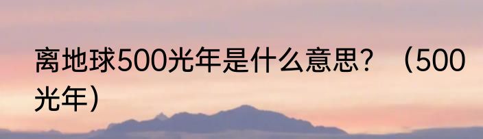 离地球500光年是什么意思？（500光年）