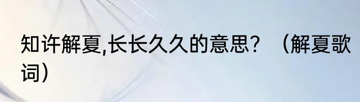 知许解夏,长长久久的意思？（解夏歌词）