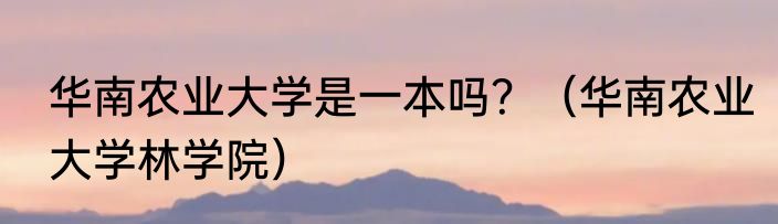 华南农业大学是一本吗？（华南农业大学林学院）