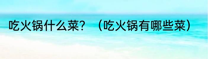 吃火锅什么菜？（吃火锅有哪些菜）