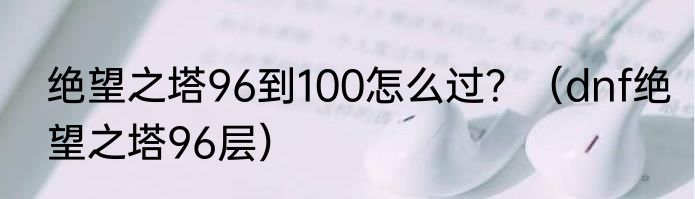 绝望之塔96到100怎么过？（dnf绝望之塔96层）