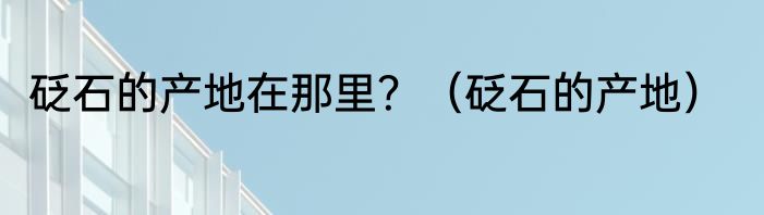 砭石的产地在那里？（砭石的产地）