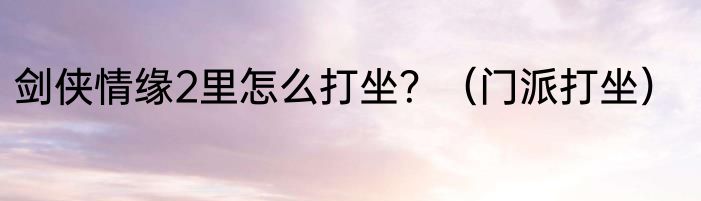 剑侠情缘2里怎么打坐？（门派打坐）