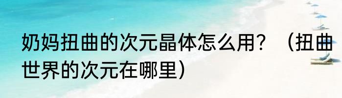 奶妈扭曲的次元晶体怎么用？（扭曲世界的次元在哪里）