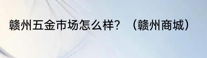 赣州五金市场怎么样？（赣州商城）