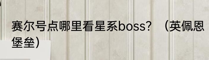 赛尔号点哪里看星系boss？（英佩恩堡垒）
