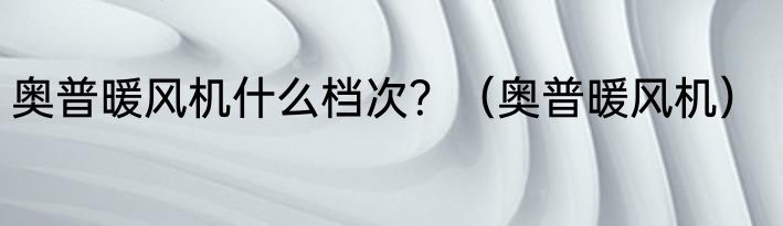 奥普暖风机什么档次？（奥普暖风机）