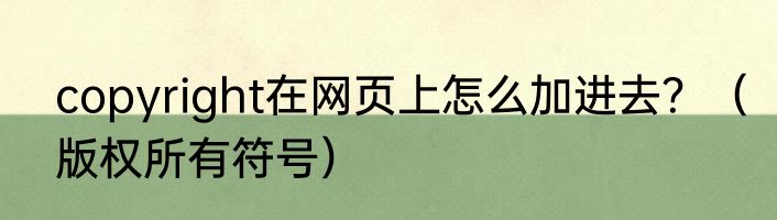 copyright在网页上怎么加进去？（版权所有符号）