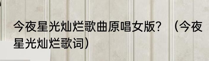 今夜星光灿烂歌曲原唱女版？（今夜星光灿烂歌词）