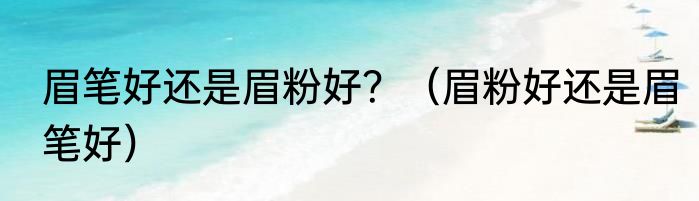 眉笔好还是眉粉好？（眉粉好还是眉笔好）