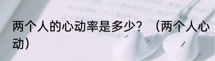 两个人的心动率是多少？（两个人心动）