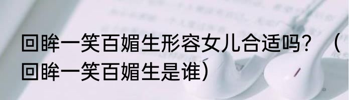 回眸一笑百媚生形容女儿合适吗？（回眸一笑百媚生是谁）