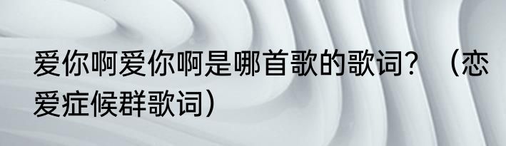 爱你啊爱你啊是哪首歌的歌词？（恋爱症候群歌词）