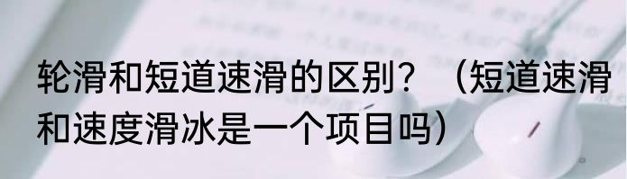 轮滑和短道速滑的区别？（短道速滑和速度滑冰是一个项目吗）