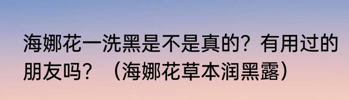 海娜花一洗黑是不是真的？有用过的朋友吗？（海娜花草本润黑露）