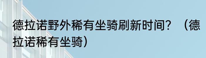 德拉诺野外稀有坐骑刷新时间？（德拉诺稀有坐骑）