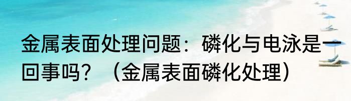 金属表面处理问题：磷化与电泳是一回事吗？（金属表面磷化处理）