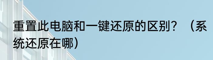 重置此电脑和一键还原的区别？（系统还原在哪）