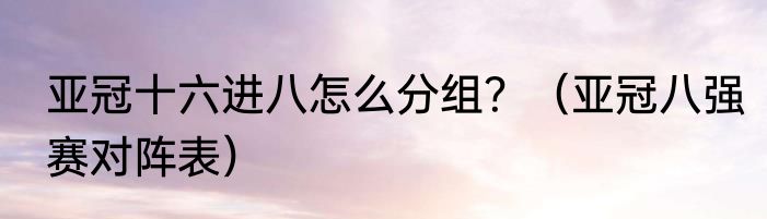 亚冠十六进八怎么分组？（亚冠八强赛对阵表）