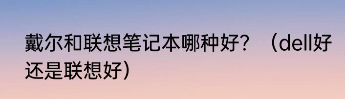 戴尔和联想笔记本哪种好？（dell好还是联想好）
