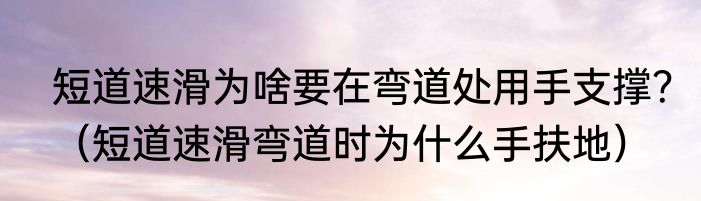短道速滑为啥要在弯道处用手支撑？（短道速滑弯道时为什么手扶地）
