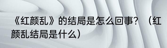 《红颜乱》的结局是怎么回事？（红颜乱结局是什么）