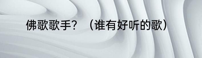 佛歌歌手？（谁有好听的歌）