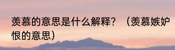 羡慕的意思是什么解释？（羡慕嫉妒恨的意思）