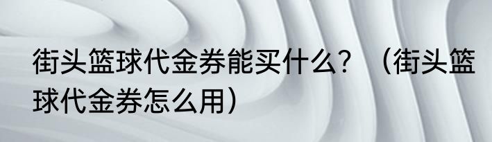 街头篮球代金券能买什么？（街头篮球代金券怎么用）