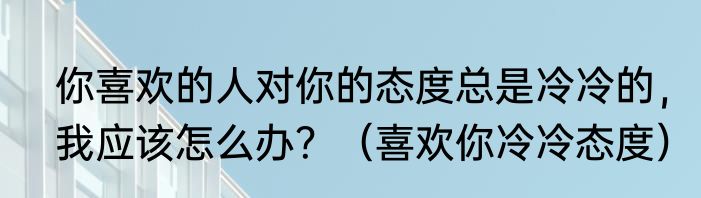 你喜欢的人对你的态度总是冷冷的，我应该怎么办？（喜欢你冷冷态度）