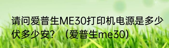 请问爱普生ME30打印机电源是多少伏多少安？（爱普生me30）