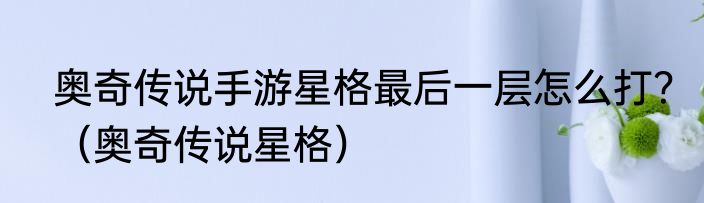 奥奇传说手游星格最后一层怎么打？（奥奇传说星格）