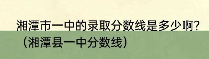 湘潭市一中的录取分数线是多少啊？（湘潭县一中分数线）