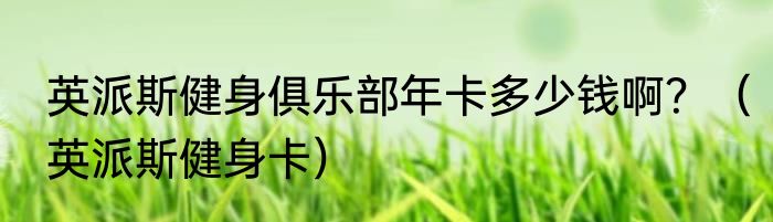 英派斯健身俱乐部年卡多少钱啊？（英派斯健身卡）