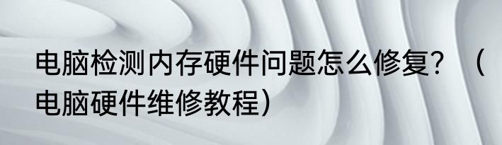 电脑检测内存硬件问题怎么修复？（电脑硬件维修教程）