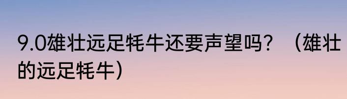9.0雄壮远足牦牛还要声望吗？（雄壮的远足牦牛）