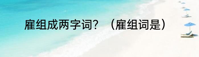 雇组成两字词？（雇组词是）