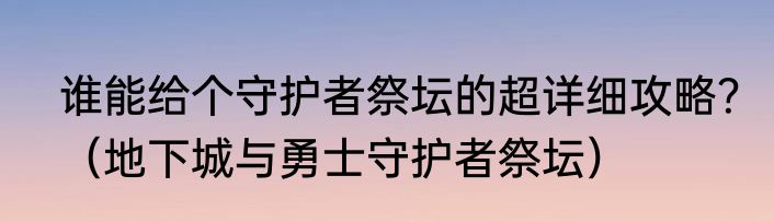 谁能给个守护者祭坛的超详细攻略？（地下城与勇士守护者祭坛）