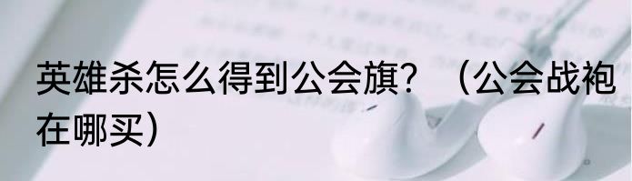 英雄杀怎么得到公会旗？（公会战袍在哪买）