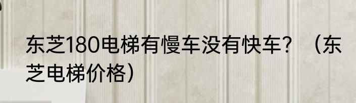 东芝180电梯有慢车没有快车？（东芝电梯价格）