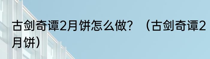 古剑奇谭2月饼怎么做？（古剑奇谭2月饼）