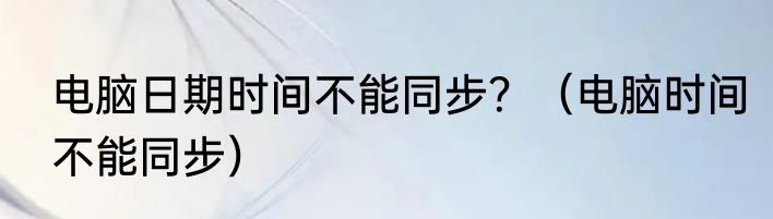 电脑日期时间不能同步？（电脑时间不能同步）