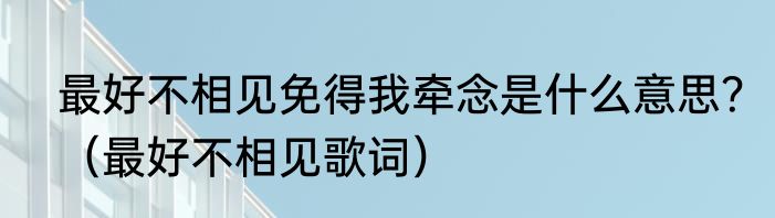 最好不相见免得我牵念是什么意思？（最好不相见歌词）