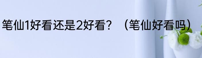 笔仙1好看还是2好看？（笔仙好看吗）