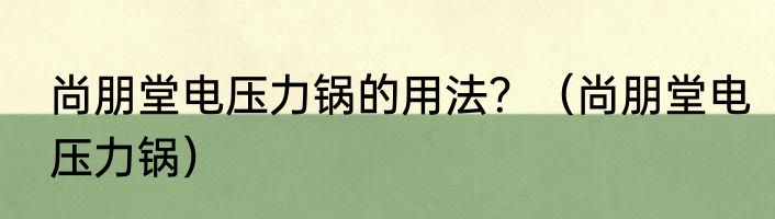 尚朋堂电压力锅的用法？（尚朋堂电压力锅）