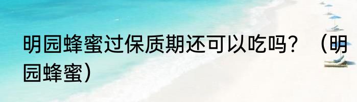 明园蜂蜜过保质期还可以吃吗？（明园蜂蜜）